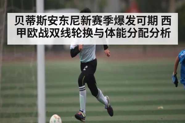 贝蒂斯安东尼新赛季爆发可期 西甲欧战双线轮换与体能分配分析
