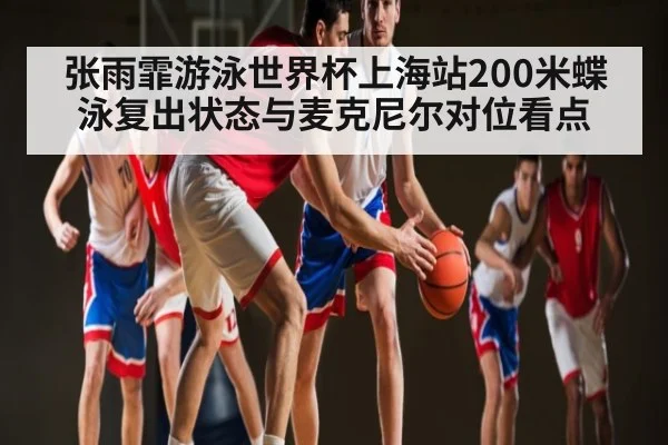 张雨霏游泳世界杯上海站200米蝶泳复出状态与麦克尼尔对位看点