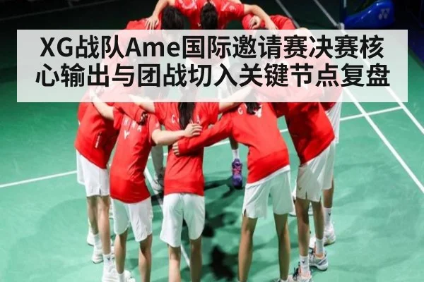 XG战队Ame国际邀请赛决赛核心输出与团战切入关键节点复盘