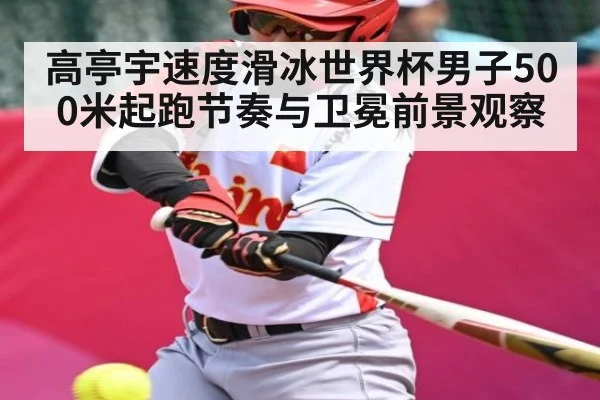高亭宇速度滑冰世界杯男子500米起跑节奏与卫冕前景观察